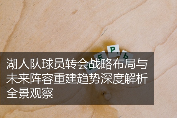 湖人队球员转会战略布局与未来阵容重建趋势深度解析全景观察