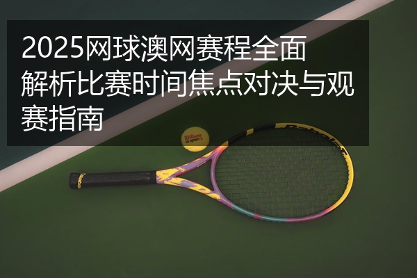 2025网球澳网赛程全面解析比赛时间焦点对决与观赛指南