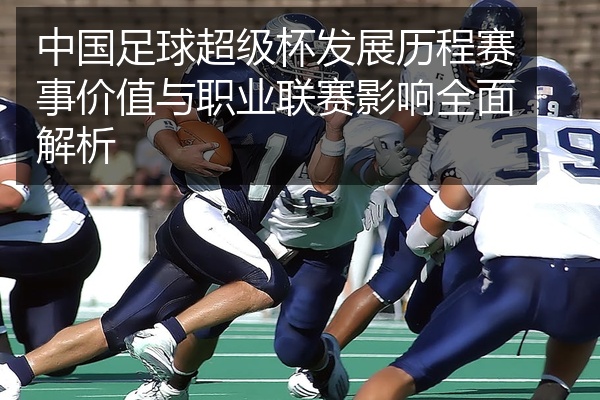 中国足球超级杯发展历程赛事价值与职业联赛影响全面解析